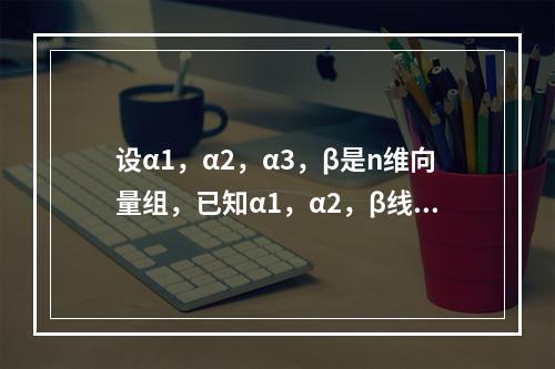 设α1，α2，α3，β是n维向量组，已知α1，α2，β线性