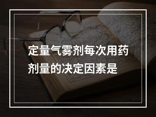 定量气雾剂每次用药剂量的决定因素是