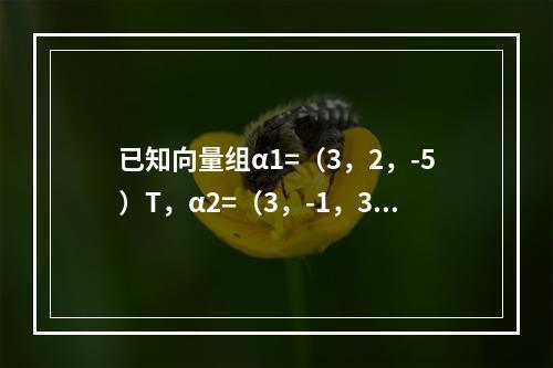 已知向量组α1=（3，2，-5）T，α2=（3，-1，3）