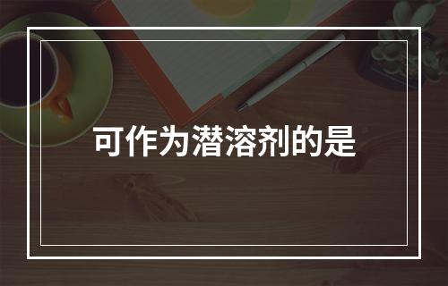 可作为潜溶剂的是