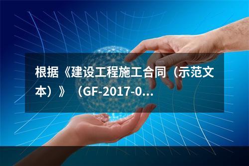 根据《建设工程施工合同（示范文本）》（GF-2017-020