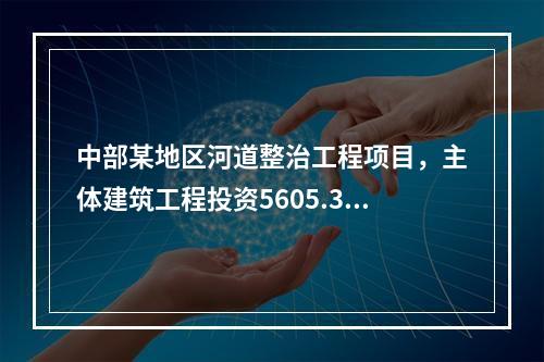 中部某地区河道整治工程项目，主体建筑工程投资5605.35万