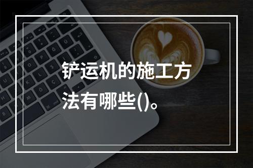 铲运机的施工方法有哪些()。