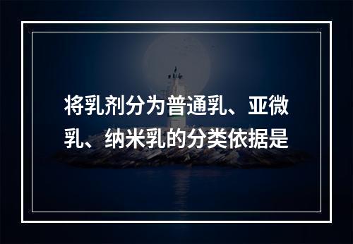 将乳剂分为普通乳、亚微乳、纳米乳的分类依据是