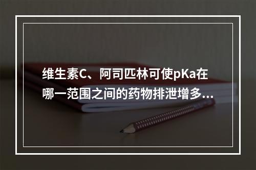 维生素C、阿司匹林可使pKa在哪一范围之间的药物排泄增多()