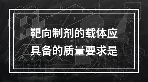 靶向制剂的载体应具备的质量要求是