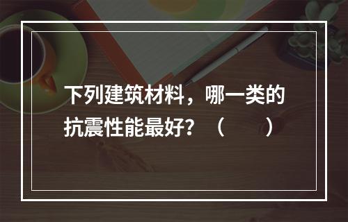 下列建筑材料，哪一类的抗震性能最好？（　　）