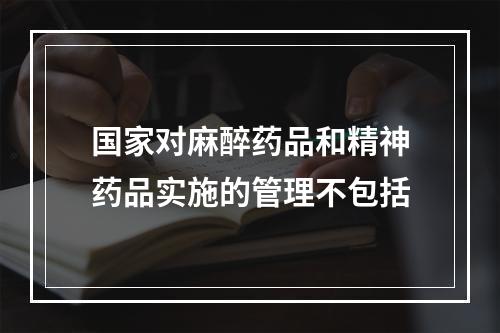 国家对麻醉药品和精神药品实施的管理不包括