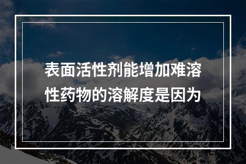 表面活性剂能增加难溶性药物的溶解度是因为