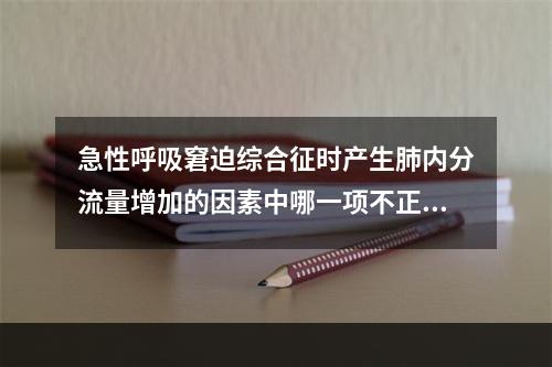 急性呼吸窘迫综合征时产生肺内分流量增加的因素中哪一项不正确