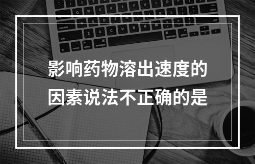 影响药物溶出速度的因素说法不正确的是