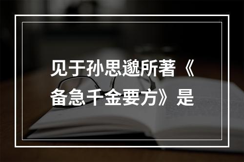 见于孙思邈所著《备急千金要方》是