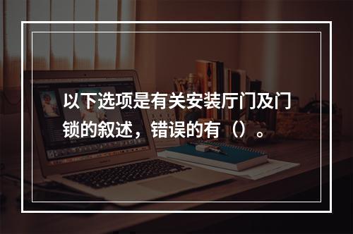 以下选项是有关安装厅门及门锁的叙述，错误的有（）。