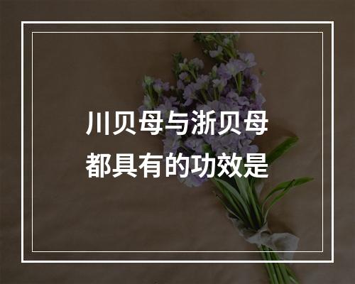 川贝母与浙贝母都具有的功效是