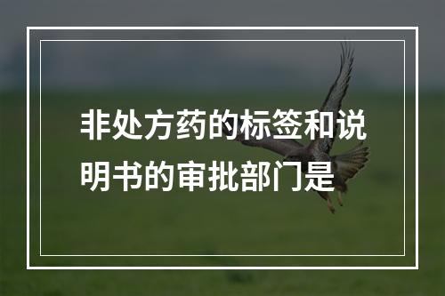 非处方药的标签和说明书的审批部门是