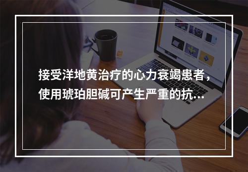 接受洋地黄治疗的心力衰竭患者，使用琥珀胆碱可产生严重的抗心律