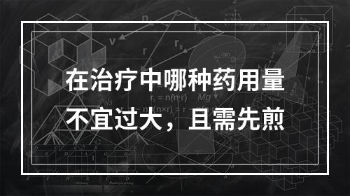 在治疗中哪种药用量不宜过大，且需先煎