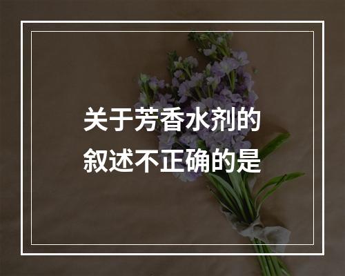 关于芳香水剂的叙述不正确的是