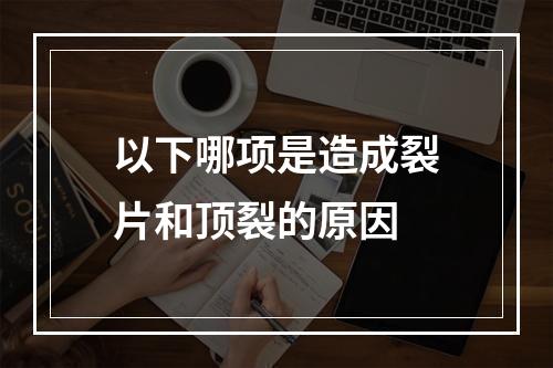 以下哪项是造成裂片和顶裂的原因