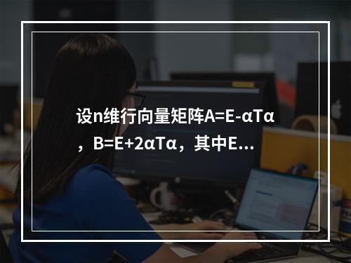 设n维行向量矩阵A=E-αTα，B=E+2αTα，其中E为