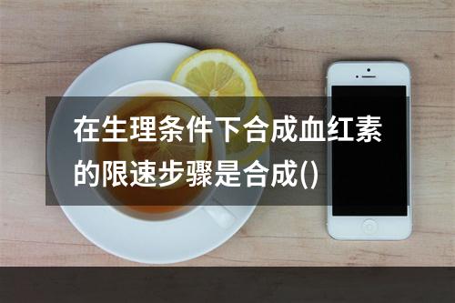 在生理条件下合成血红素的限速步骤是合成()