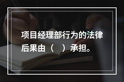 项目经理部行为的法律后果由（　）承担。