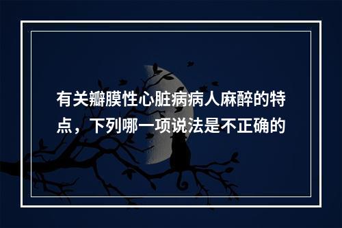 有关瓣膜性心脏病病人麻醉的特点，下列哪一项说法是不正确的