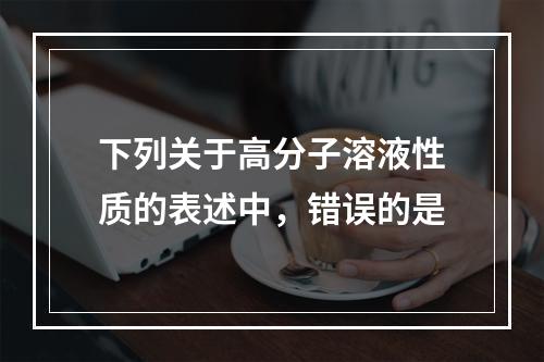 下列关于高分子溶液性质的表述中，错误的是