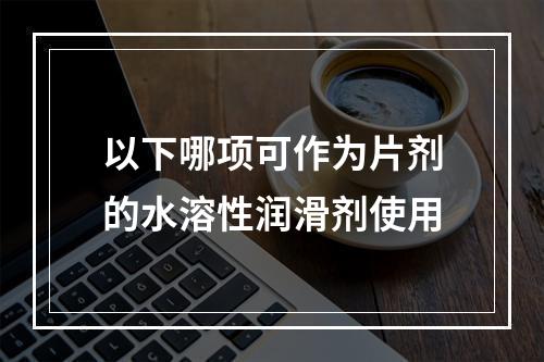 以下哪项可作为片剂的水溶性润滑剂使用