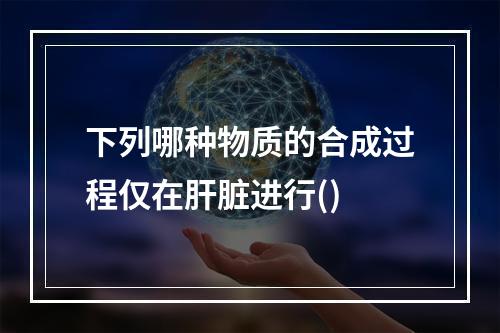 下列哪种物质的合成过程仅在肝脏进行()