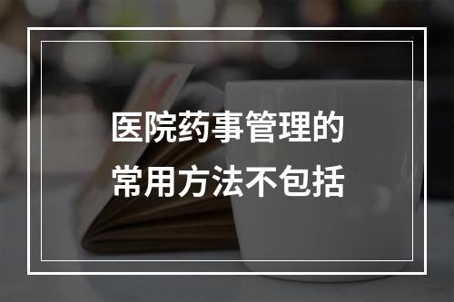 医院药事管理的常用方法不包括