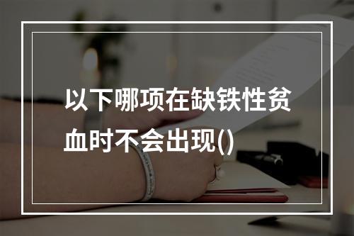 以下哪项在缺铁性贫血时不会出现()