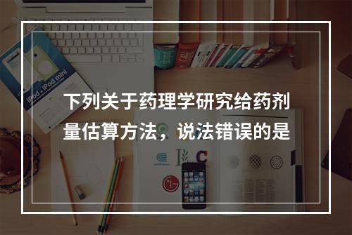 下列关于药理学研究给药剂量估算方法，说法错误的是