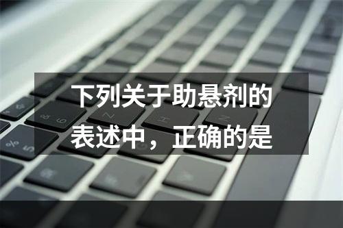 下列关于助悬剂的表述中，正确的是