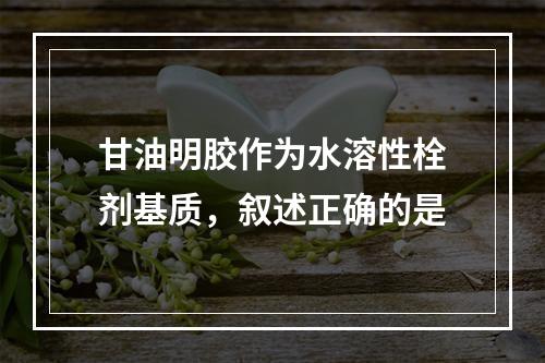 甘油明胶作为水溶性栓剂基质，叙述正确的是