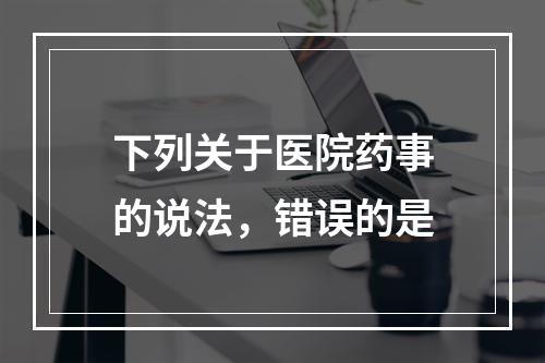 下列关于医院药事的说法，错误的是