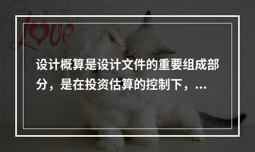 设计概算是设计文件的重要组成部分，是在投资估算的控制下，由设