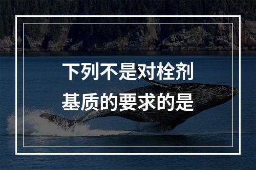 下列不是对栓剂基质的要求的是