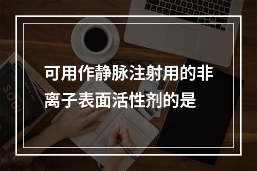 可用作静脉注射用的非离子表面活性剂的是