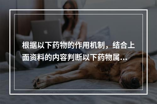 根据以下药物的作用机制，结合上面资料的内容判断以下药物属于细