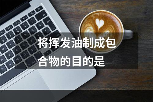 将挥发油制成包合物的目的是