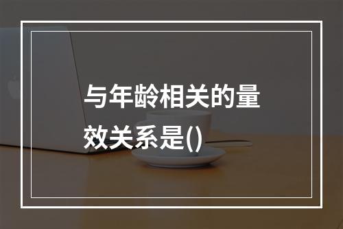 与年龄相关的量效关系是()