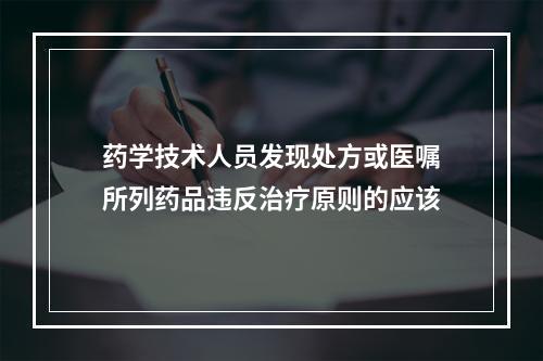 药学技术人员发现处方或医嘱所列药品违反治疗原则的应该