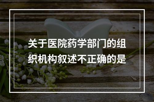 关于医院药学部门的组织机构叙述不正确的是