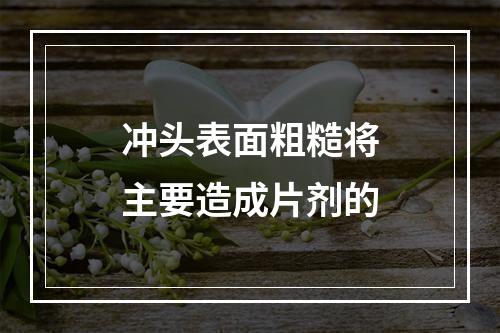 冲头表面粗糙将主要造成片剂的