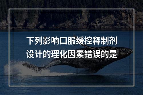 下列影响口服缓控释制剂设计的理化因素错误的是