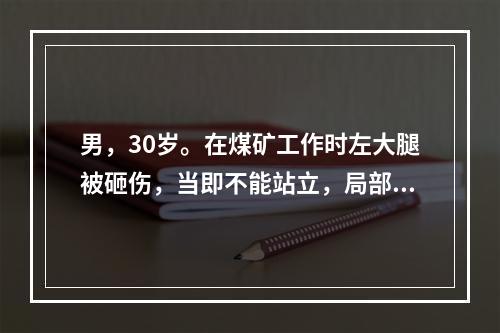 男，30岁。在煤矿工作时左大腿被砸伤，当即不能站立，局部剧痛