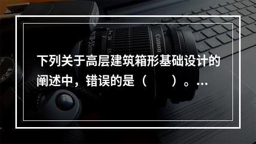 下列关于高层建筑箱形基础设计的阐述中，错误的是（　　）。[