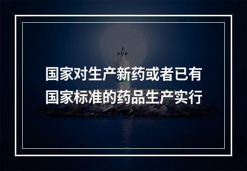 国家对生产新药或者已有国家标准的药品生产实行