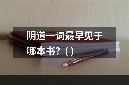 阴道一词最早见于哪本书？( )